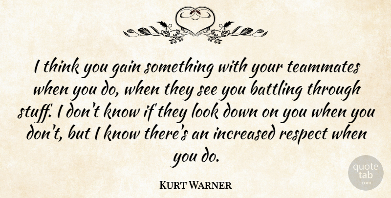 Kurt Warner Quote About Battling, Gain, Increased, Respect, Teammates: I Think You Gain Something...