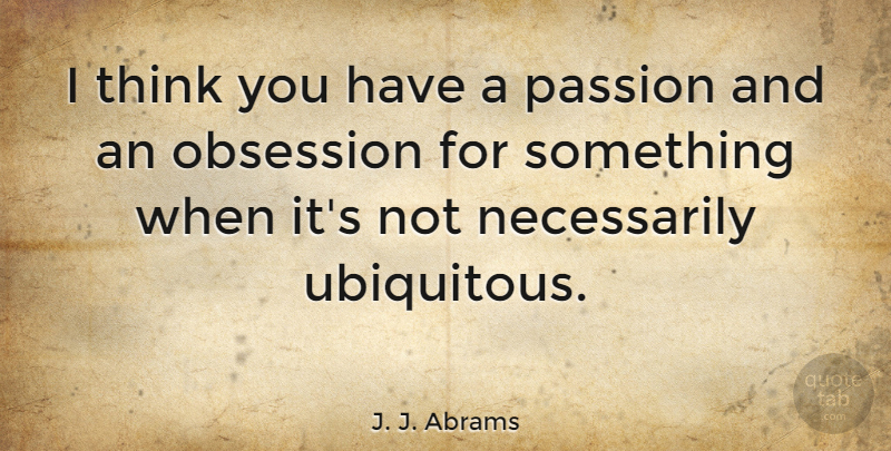 J. J. Abrams Quote About Passion, Thinking, Obsession: I Think You Have A...