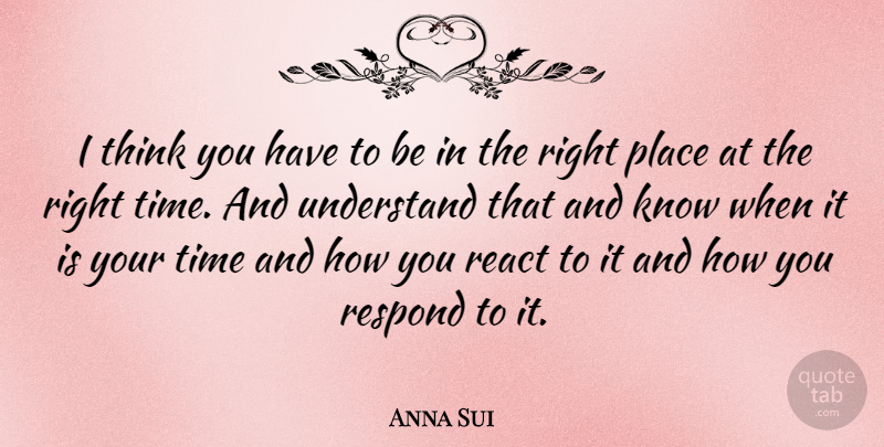 Anna Sui Quote About Thinking, Right Time, Right Place: I Think You Have To...