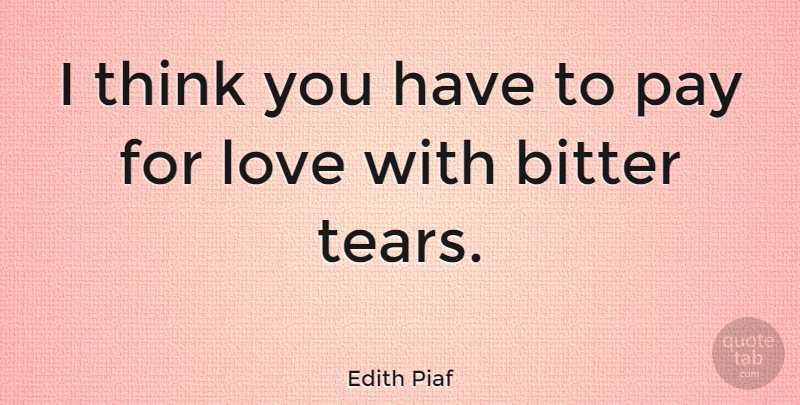 Edith Piaf Quote About Life, Thinking, Tears: I Think You Have To...