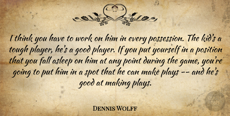 Dennis Wolff Quote About Asleep, Fall, Good, Plays, Point: I Think You Have To...