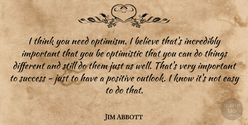 Jim Abbott Quote About Believe, Optimistic, Thinking: I Think You Need Optimism...