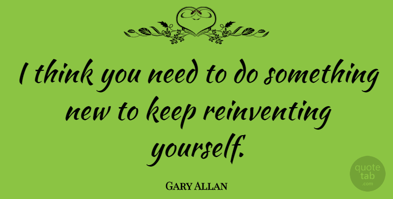Gary Allan Quote About Thinking, Needs, Something New: I Think You Need To...