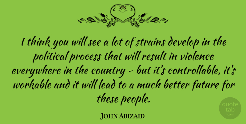 John Abizaid Quote About Country, Develop, Everywhere, Future, Lead: I Think You Will See...