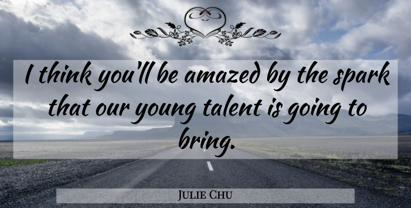 Julie Chu Quote About Amazed, Spark, Talent: I Think Youll Be Amazed...
