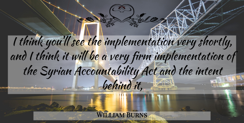 William Burns Quote About Act, Behind, Firm, Intent, Syrian: I Think Youll See The...