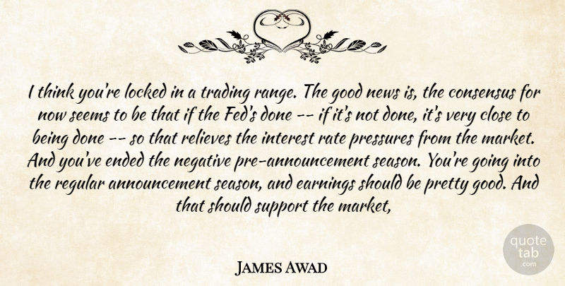 James Awad Quote About Close, Consensus, Earnings, Ended, Good: I Think Youre Locked In...
