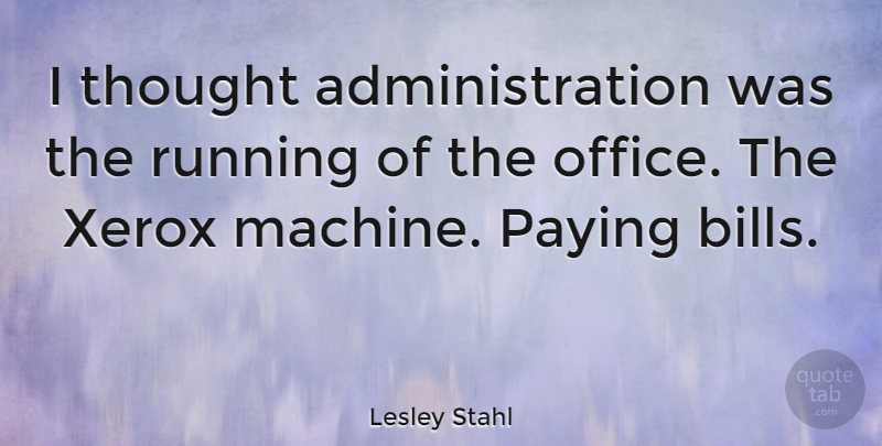 Lesley Stahl Quote About American Journalist, Paying, Running, Xerox: I Thought Administration Was The...