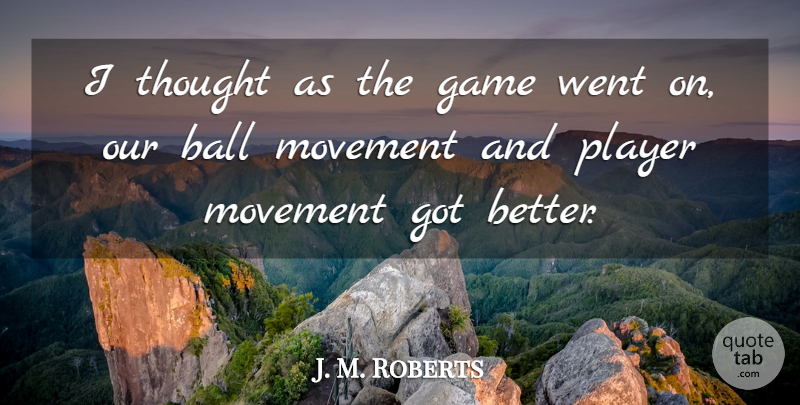 J. M. Roberts Quote About Ball, Game, Movement, Player: I Thought As The Game...