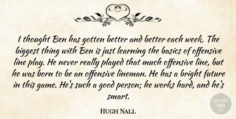 Hugh Nall Quote About Basics, Ben, Biggest, Born, Bright: I Thought Ben Has Gotten...