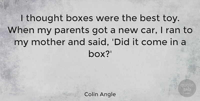Colin Angle Quote About Best, Boxes, Car, Parents, Ran: I Thought Boxes Were The...