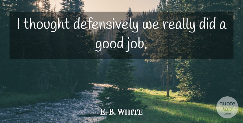 E. B. White Quote About Good: I Thought Defensively We Really...