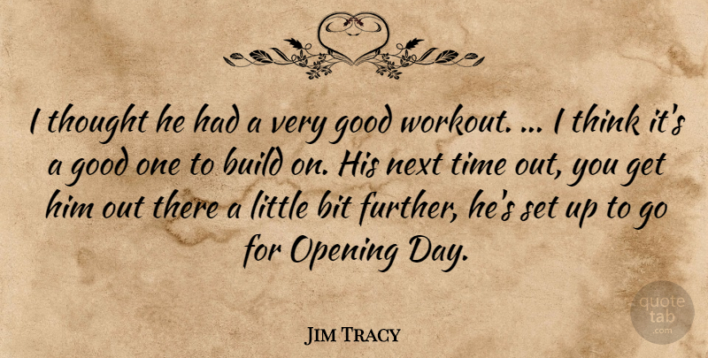 Jim Tracy Quote About Bit, Build, Good, Next, Opening: I Thought He Had A...