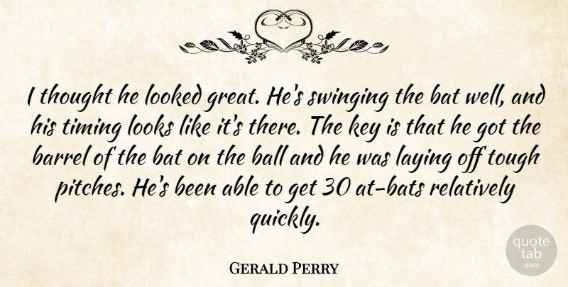 Gerald Perry Quote About Ball, Barrel, Bat, Key, Laying: I Thought He Looked Great...
