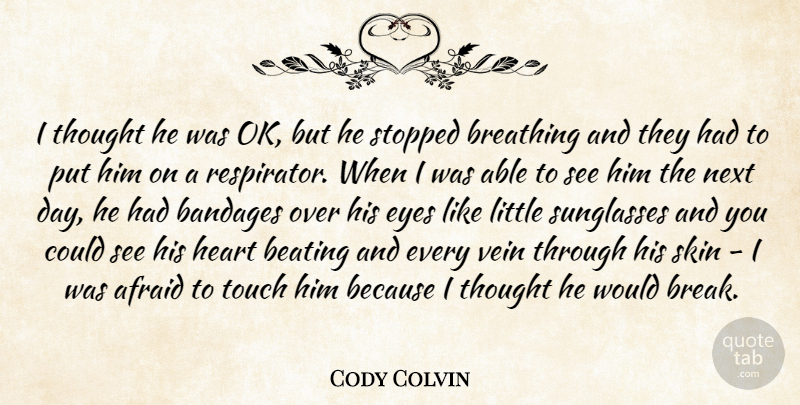 Cody Colvin Quote About Afraid, Beating, Breathing, Eyes, Heart: I Thought He Was Ok...