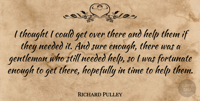 Richard Pulley Quote About Fortunate, Gentleman, Help, Hopefully, Needed: I Thought I Could Get...
