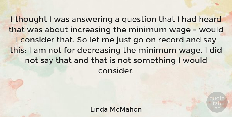 Linda McMahon Quote About Answering, Increasing, Minimum, Record, Wage: I Thought I Was Answering...
