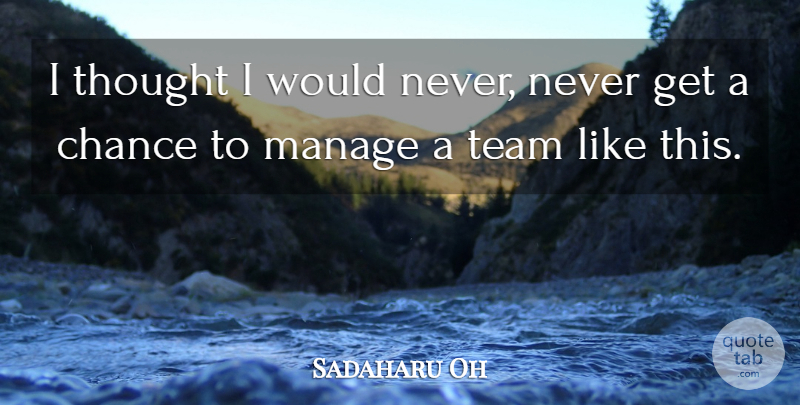 Sadaharu Oh Quote About Chance, Manage, Team: I Thought I Would Never...