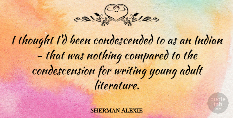 Sherman Alexie Quote About Writing, Literature, Condescension And: I Thought Id Been Condescended...