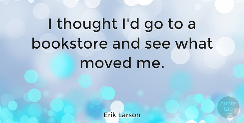 Erik Larson Quote About Bookstores, Moved: I Thought Id Go To...