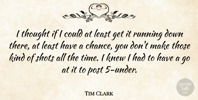 Tim Clark Quote About Knew, Post, Running, Shots: I Thought If I Could...