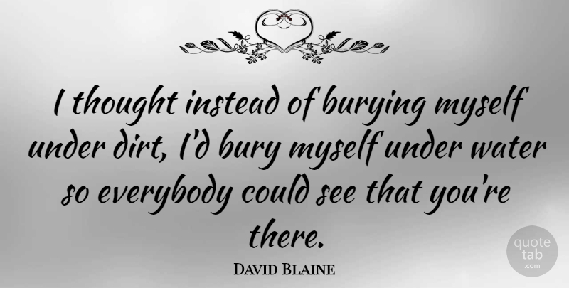David Blaine Quote About Water, Dirt, Burying: I Thought Instead Of Burying...