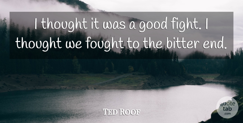 Ted Roof Quote About Bitter, Fought, Good: I Thought It Was A...