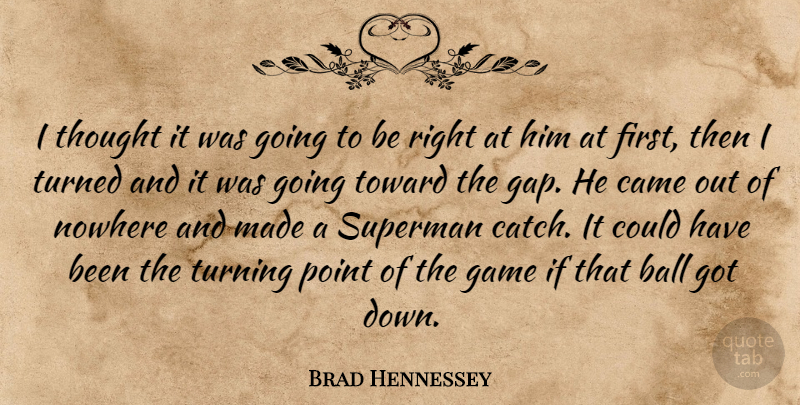 Brad Hennessey Quote About Ball, Came, Game, Nowhere, Point: I Thought It Was Going...