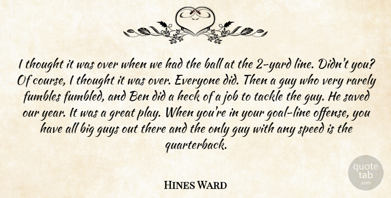 Hines Ward Quote About Ball, Ben, Great, Guy, Guys: I Thought It Was Over...
