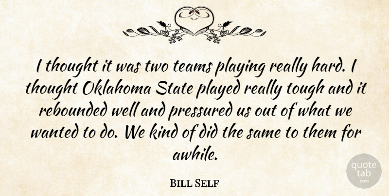 Bill Self Quote About Oklahoma, Played, Playing, Pressured, State: I Thought It Was Two...