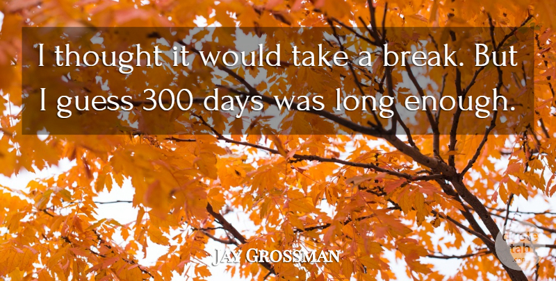 Jay Grossman Quote About Days, Guess: I Thought It Would Take...