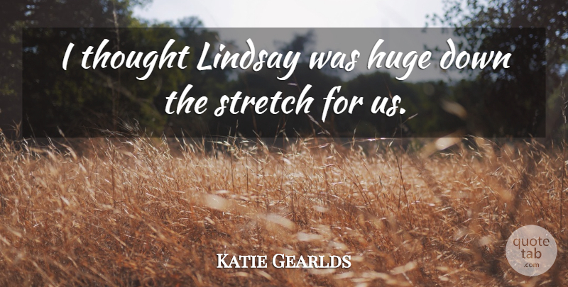 Katie Gearlds Quote About Huge, Lindsay, Stretch: I Thought Lindsay Was Huge...