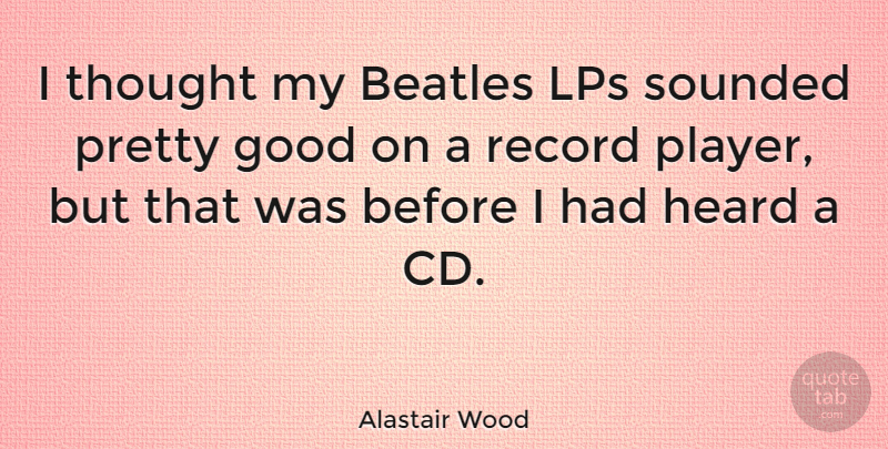 Alastair Wood Quote About American Journalist, Good, Record: I Thought My Beatles Lps...