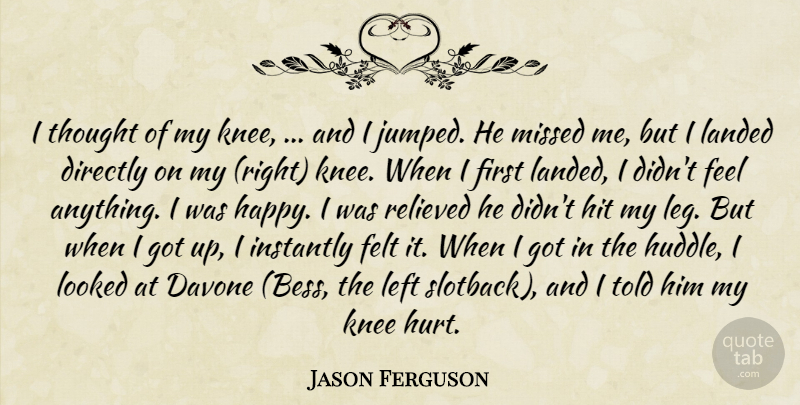 Jason Ferguson Quote About Directly, Felt, Hit, Instantly, Knee: I Thought Of My Knee...