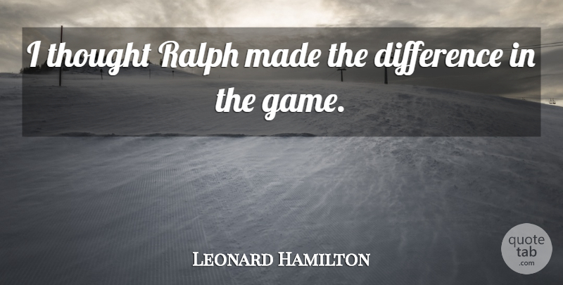 Leonard Hamilton Quote About Difference, Ralph: I Thought Ralph Made The...