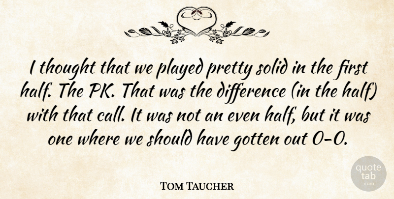 Tom Taucher Quote About Difference, Gotten, Played, Solid: I Thought That We Played...