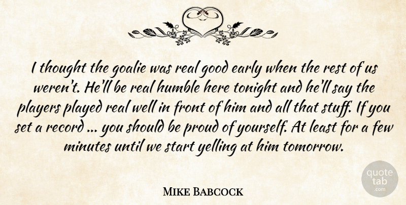 Mike Babcock Quote About Early, Few, Front, Good, Humble: I Thought The Goalie Was...