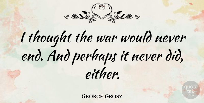 George Grosz Quote About War, Ends: I Thought The War Would...