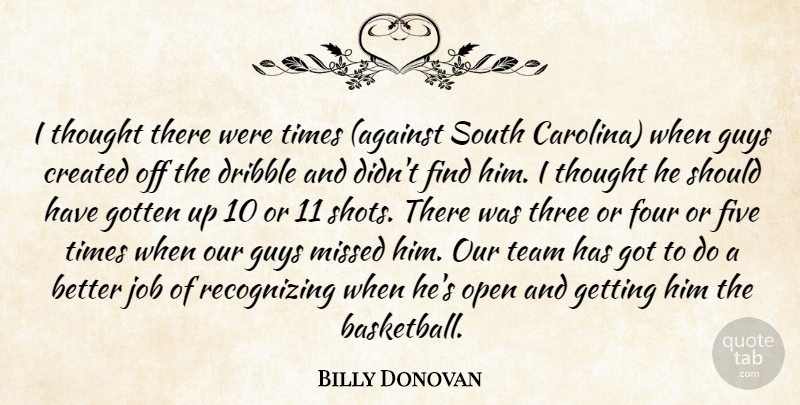 Billy Donovan Quote About Created, Dribble, Five, Four, Gotten: I Thought There Were Times...