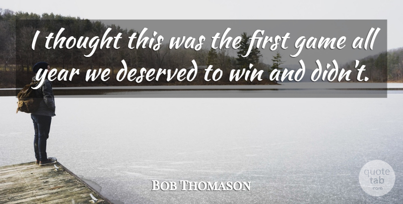 Bob Thomason Quote About Deserved, Game, Win, Year: I Thought This Was The...