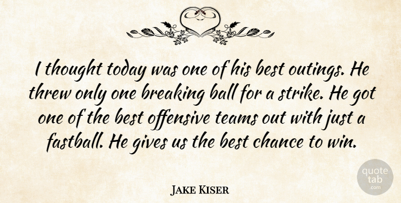 Jake Kiser Quote About Ball, Best, Breaking, Chance, Gives: I Thought Today Was One...