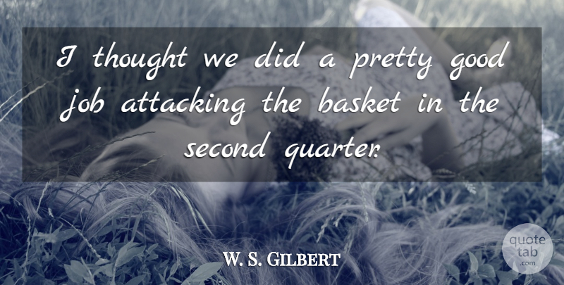 W. S. Gilbert Quote About Attacking, Basket, Good, Job, Second: I Thought We Did A...