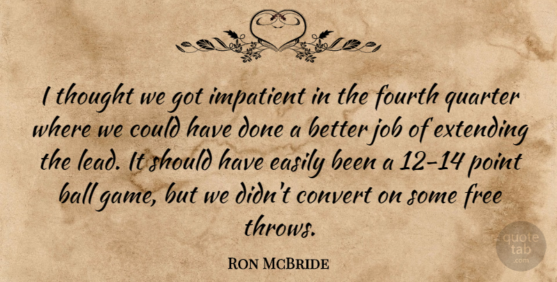 Ron McBride Quote About Ball, Convert, Easily, Extending, Fourth: I Thought We Got Impatient...