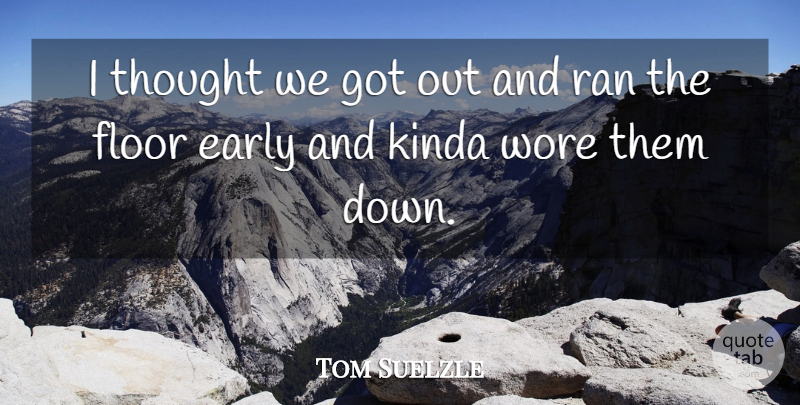 Tom Suelzle Quote About Early, Floor, Kinda, Ran, Wore: I Thought We Got Out...