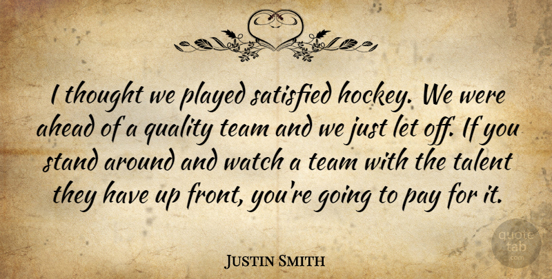 Justin Smith Quote About Ahead, Pay, Played, Quality, Satisfied: I Thought We Played Satisfied...