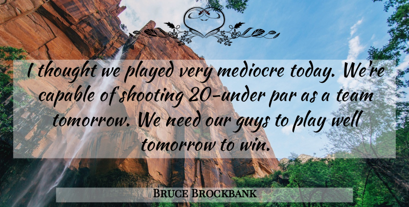 Bruce Brockbank Quote About Capable, Guys, Mediocre, Par, Played: I Thought We Played Very...