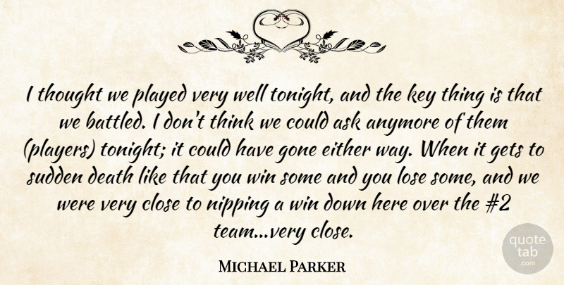 Michael Parker Quote About Anymore, Ask, Close, Death, Either: I Thought We Played Very...