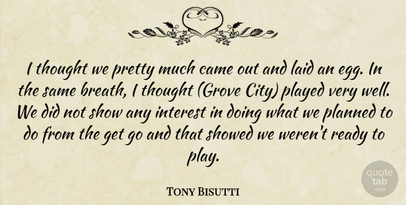 Tony Bisutti Quote About Came, Interest, Laid, Planned, Played: I Thought We Pretty Much...