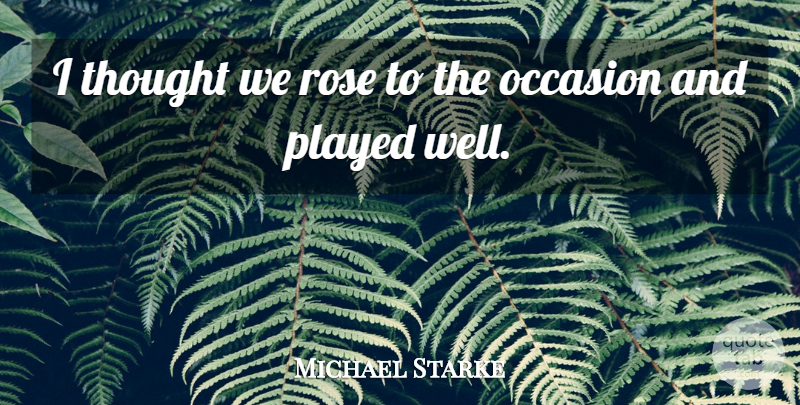 Michael Starke Quote About Occasion, Played, Rose: I Thought We Rose To...