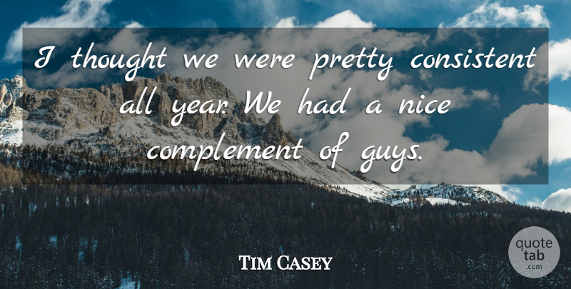 Tim Casey Quote About Complement, Consistent, Nice: I Thought We Were Pretty...